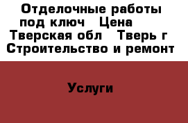 Отделочные работы под ключ › Цена ­ 1 - Тверская обл., Тверь г. Строительство и ремонт » Услуги   . Тверская обл.,Тверь г.